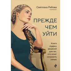 Прежде чем уйти. Книга мудрых решений для тех кто хочет сохранить семью