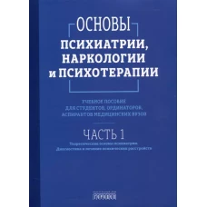 Основы психиатрии, наркологии и психотерапии. Учебное пособие. Часть 1 "Теоретические основы психиатрии. Диагностика и лечение психических расстройств"