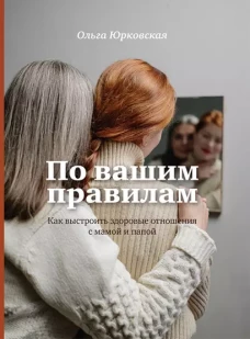 По вашим правилам. Как выстроить зоровые отношения с мамой и папой