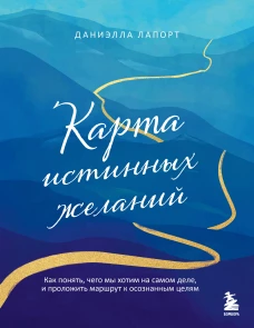 Карта истинных желаний. Как понять чего мы хотим на самом деле и проложить маршрут к осознанным целям