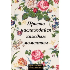Просто наслаждайся каждым моментом! Цветочный ежедневник (А5 72 л. недатированный)