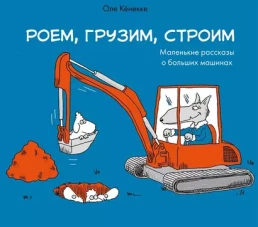 Роем, грузим, строим. Мир больших машин: истории, которые оживают!