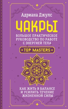 Чакры. Большое практическое руководство по работе с энергией тела. Как жить в балансе и усилить течение жизненной силы