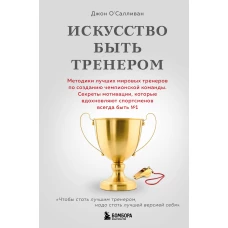 Искусство быть тренером. Методики лучших мировых тренеров по созданию чемпионской команды. Секреты мотивации которые вдохновляют спортсменов всегда быть №1