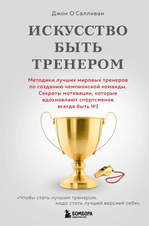 Искусство быть тренером. Методики лучших мировых тренеров по созданию чемпионской команды. Секреты мотивации которые вдохновляют спортсменов всегда быть №1
