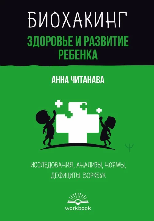 Биохакинг. Здоровье и развитие ребенка. Исследования анализы нормы дефициты. Воркбук