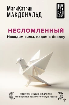 Несломленный. Находим силы падая в бездну. Практики исцеления для тех кто пережил психологическую травму