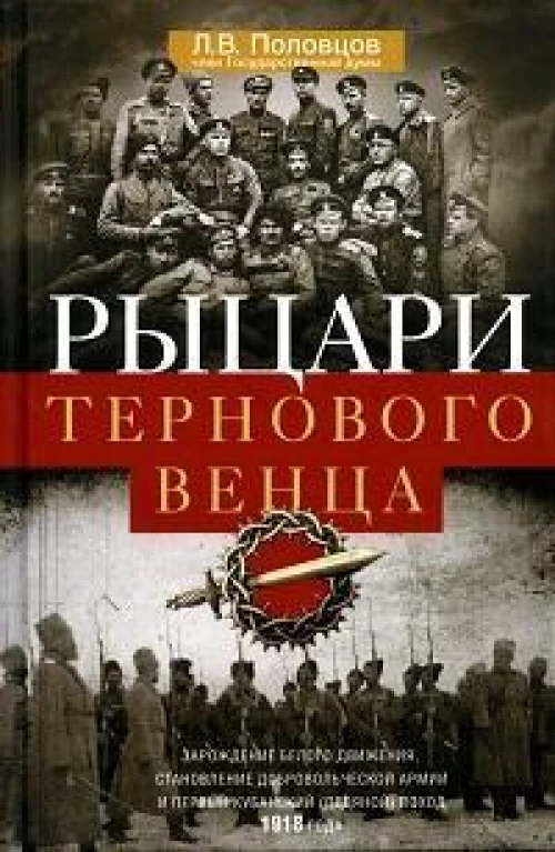 Рыцари тернового венца: Зарождение Белого движения, становление Добровольческой армии и Первый Кубанский (Ледяной) поход 1918 года