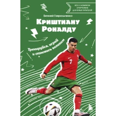 Криштиану Роналду. Тренируйся играй и становись великим: все о любимом спортсмене для юных читателей