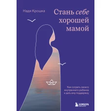 Стань себе хорошей мамой. Как согреть своего внутреннего ребенка и дать ему поддержку