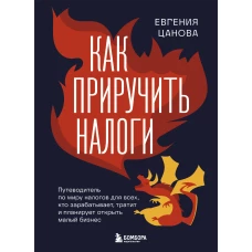 Как приручить налоги. Путеводитель по миру налогов для тех кто зарабатывает тратит и планирует открыть малый бизнес