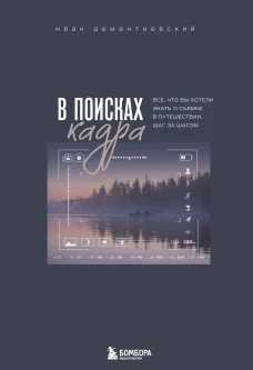 В поисках кадра. Все что вы хотели знать о съемке в путешествии шаг за шагом