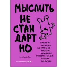 Мыслить нестандартно. Практичная книга о том как маленькие изменения в привычках приводят к большим прорывам и открытиям