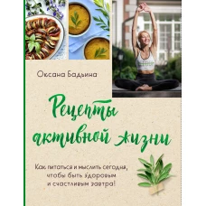 Рецепты активной жизни. Как питаться и мыслить сегодня чтобы быть здоровым и счастливым завтра!