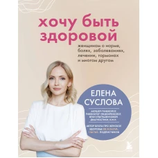 Хочу быть здоровой. Женщинам о норме болях заболеваниях лечении гормонах и многом другом