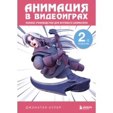 Анимация в видеоиграх. Полное руководство для игрового аниматора. 2-е издание