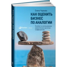 Как оценить бизнес по аналогии: Пособие по использованию сравнительных рыночных коэффициентов