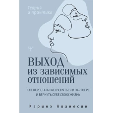 Выход из зависимых отношений. Как перестать растворяться в партнере и вернуть себе свою жизнь. Теория и практика