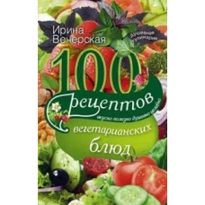 100 рецептов вегетарианских блюд. Вкусно, полезно, душевно, целебно