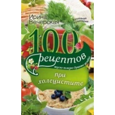 100 рецептов при холецистите. Вкусно, полезно, душевно, целебно