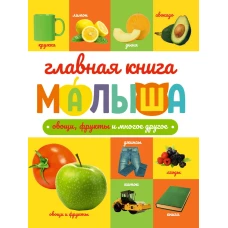ГЛАВНАЯ КНИГА МАЛЫША. ОВОЩИ, ФРУКТЫ И МНОГОЕ ДРУГОЕ