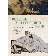 Встречи у Серебряной Реки. Поэты эпохи Тан: Ли Бо, Ду Фу, Ван Вэй
