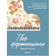 Твое фортепиано. Самоучитель с которым вы научитесь читать ноты и играть шедевры классической музыки