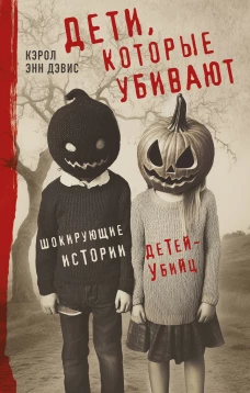 Дети которые убивают. Шокирующие истории детей-убийц
