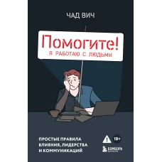 Помогите! Я работаю с людьми. Простые правила влияния лидерства и коммуникаций