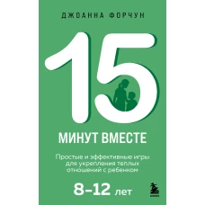 15 минут вместе. Простые и эффективные игры для укрепления теплых отношений с ребенком. 8-12 лет