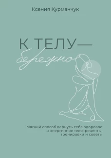 К телу &mdash; бережно. Мягкий способ вернуть себе здоровое и энергичное тело: рецепты тренировки и советы