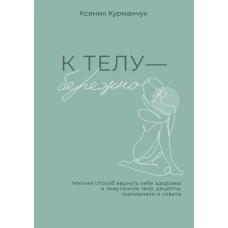 К телу &mdash; бережно. Мягкий способ вернуть себе здоровое и энергичное тело: рецепты тренировки и советы