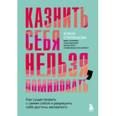 Казнить себя нельзя помиловать. Как существовать с самим собой и разрешить себе достичь желаемого