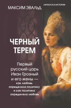 Черный терем. Первый русский царь Иван Грозный и его жены &mdash; как любовь определяла политику и как политика определяла любовь