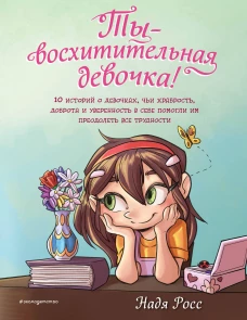 Ты - восхитительная девочка! 10 историй о девочках чьи храбрость доброта и уверенность в себе помогли им преодолеть все трудности