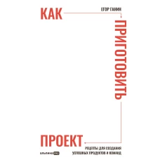Как приготовить проект : Рецепты для создания успешных продуктов и команд