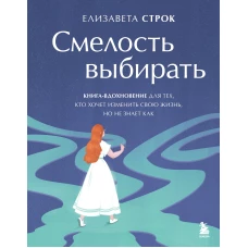 Смелость выбирать. Книга-вдохновение для тех кто хочет изменить свою жизнь но не знает как