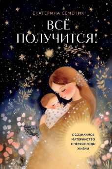 Все получится! Осознанное материнство в первые годы жизни