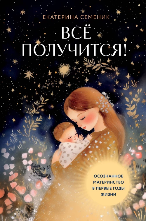 Все получится! Осознанное материнство в первые годы жизни