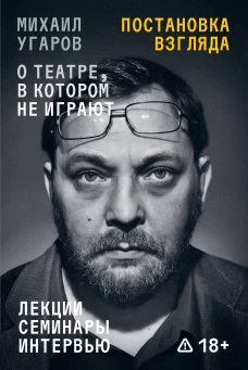 Постановка взгляда. Михаил Угаров о театре в котором не играют. Лекции семинары и интервью