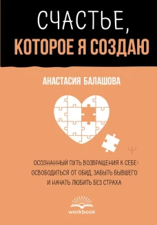 Счастье которое я создаю. Осознанный путь возвращения к себе: освободиться от обид забыть бывшего и начать любить без страха
