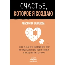 Счастье которое я создаю. Осознанный путь возвращения к себе: освободиться от обид забыть бывшего и начать любить без страха