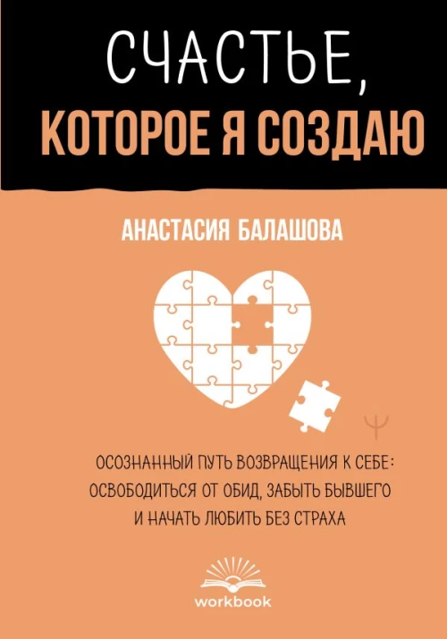 Счастье которое я создаю. Осознанный путь возвращения к себе: освободиться от обид забыть бывшего и начать любить без страха