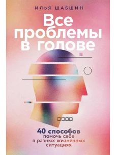 Все проблемы в голове: 40 способов помочь себе в разных жизненных ситуациях