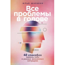 Все проблемы в голове: 40 способов помочь себе в разных жизненных ситуациях