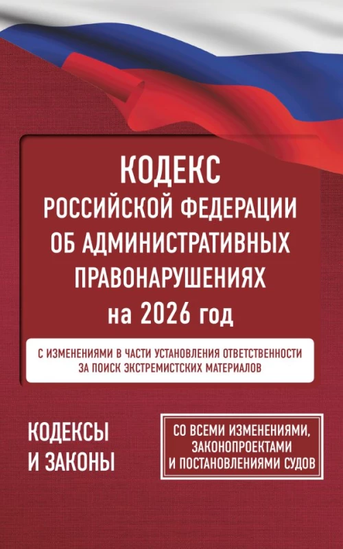 Кодекс Российской Федерации об административных правонарушениях на 2026 год. Со всеми изменениями законопроектами и постановлениями судов