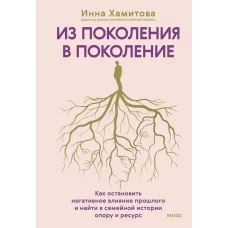 Из поколения в поколение. Как остановить негативное влияние прошлого и найти в семейной истории опору и ресурс