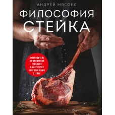 Философия стейка. Путеводитель по мраморной говядине и мастерству приготовления стейка