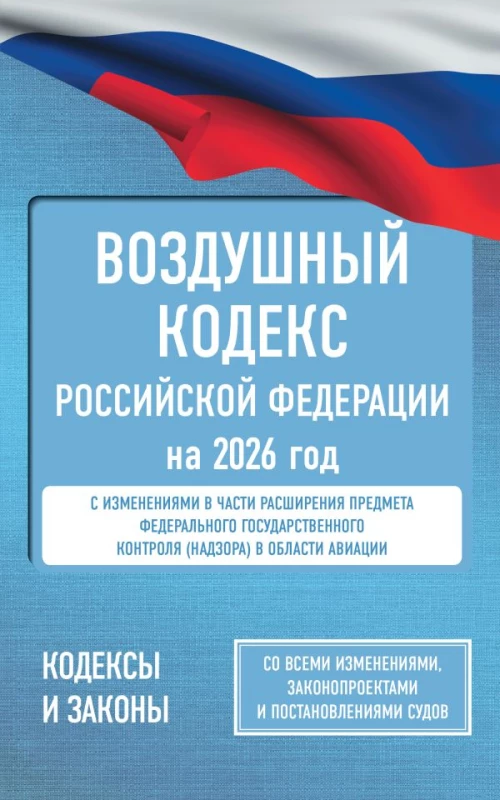 Воздушный кодекс Российской Федерации на 2026 год. Со всеми изменениями законопроектами и постановлениями судов