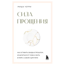 Сила прощения. Как оставить обиды в прошлом исцелиться от гнева и жить в мире с собой и другими